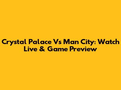 Crystal Palace Vs Man City: Watch Live & Game Preview