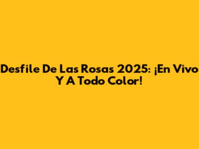 Desfile De Las Rosas 2025: ¡En Vivo Y A Todo Color!