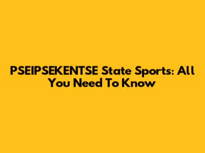 PSEIPSEKENTSE State Sports: All You Need To Know
