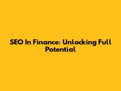 SEO In Finance: Unlocking Full Potential