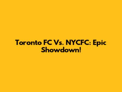 Toronto FC Vs. NYCFC: Epic Showdown!