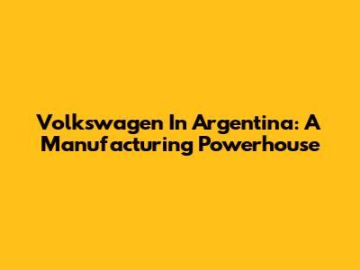 Volkswagen In Argentina: A Manufacturing Powerhouse