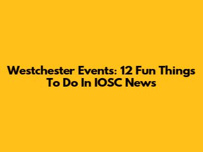 Westchester Events: 12 Fun Things To Do In IOSC News